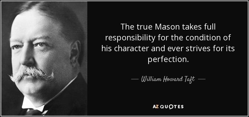 The true Mason takes full responsibility for the condition of his character and ever strives for its perfection. - William Howard Taft