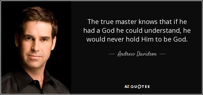 The true master knows that if he had a God he could understand, he would never hold Him to be God. - Andrew Davidson