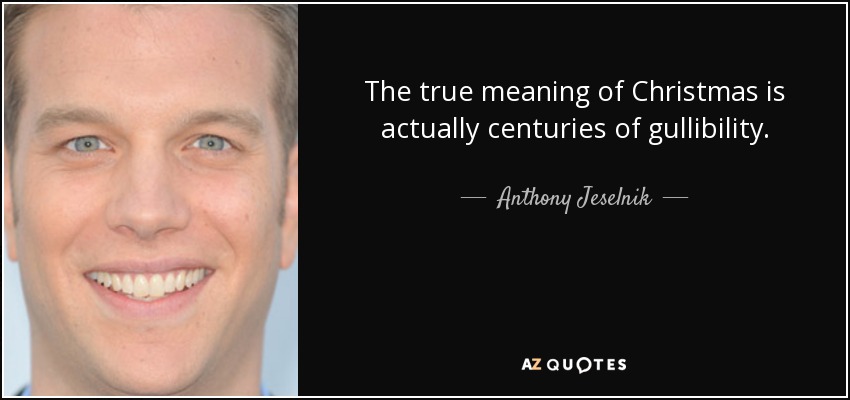 The true meaning of Christmas is actually centuries of gullibility. - Anthony Jeselnik