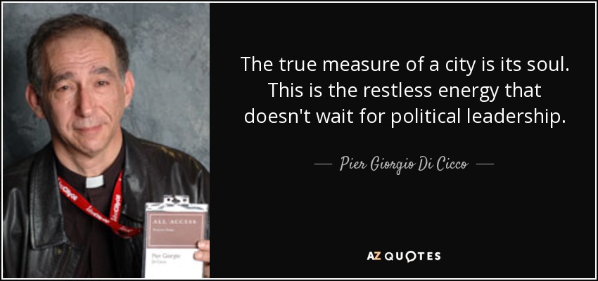 The true measure of a city is its soul. This is the restless energy that doesn't wait for political leadership. - Pier Giorgio Di Cicco