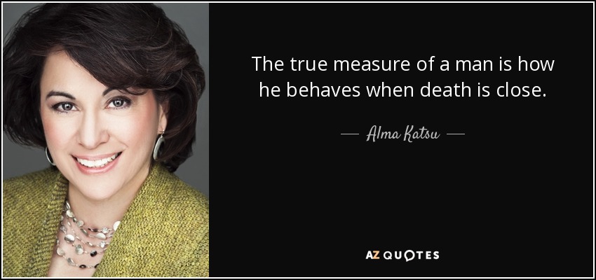 The true measure of a man is how he behaves when death is close. - Alma Katsu