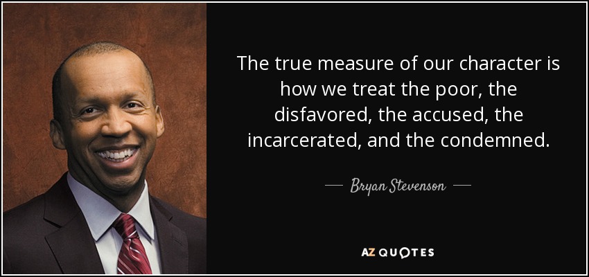 The true measure of our character is how we treat the poor, the disfavored, the accused, the incarcerated, and the condemned. - Bryan Stevenson