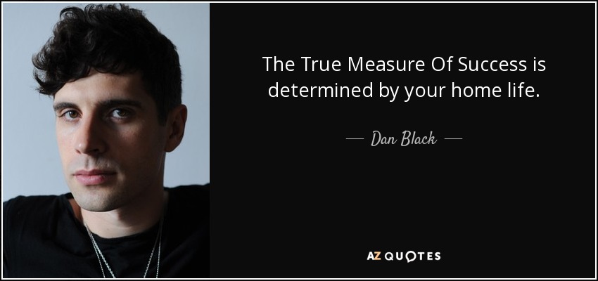 The True Measure Of Success is determined by your home life. - Dan Black