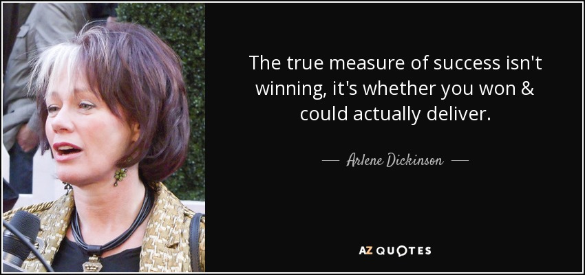 The true measure of success isn't winning, it's whether you won & could actually deliver. - Arlene Dickinson