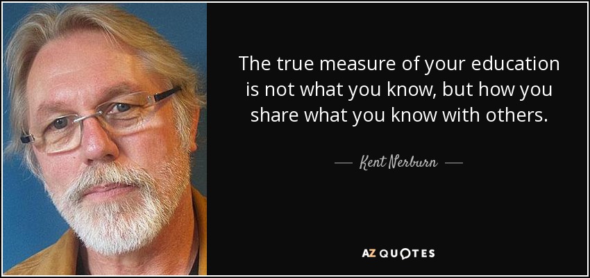 The true measure of your education is not what you know, but how you share what you know with others. - Kent Nerburn