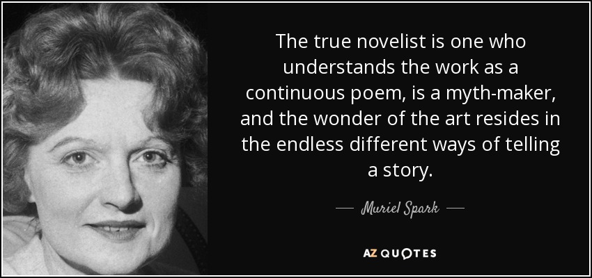 The true novelist is one who understands the work as a continuous poem, is a myth-maker, and the wonder of the art resides in the endless different ways of telling a story. - Muriel Spark