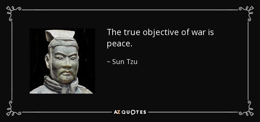 The true objective of war is peace. - Sun Tzu