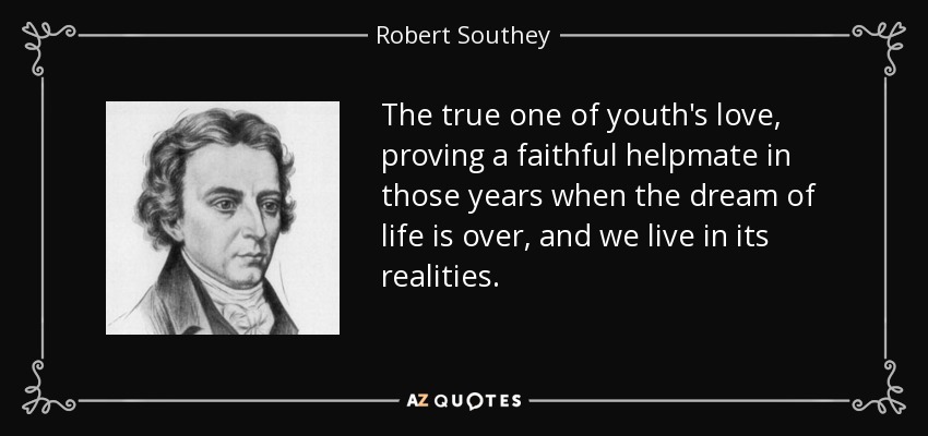 The true one of youth's love, proving a faithful helpmate in those years when the dream of life is over, and we live in its realities. - Robert Southey
