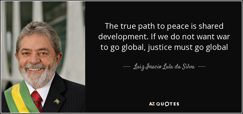 The true path to peace is shared development. If we do not want war to go global, justice must go global - Luiz Inacio Lula da Silva