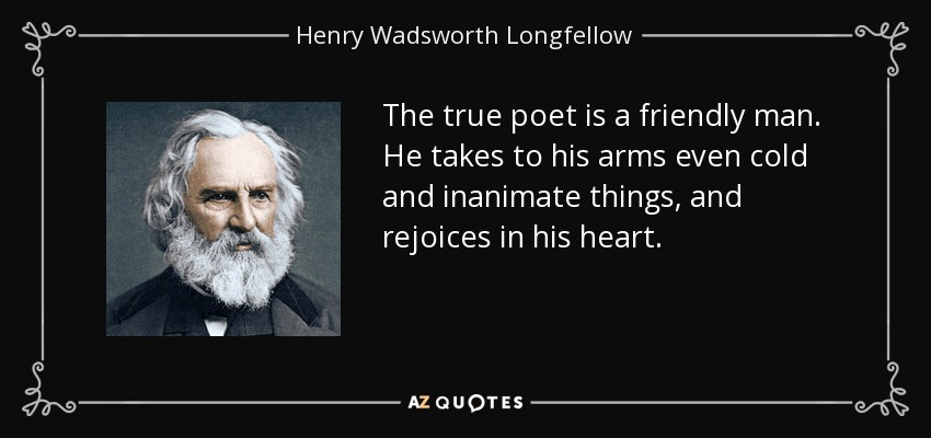 The true poet is a friendly man. He takes to his arms even cold and inanimate things, and rejoices in his heart. - Henry Wadsworth Longfellow