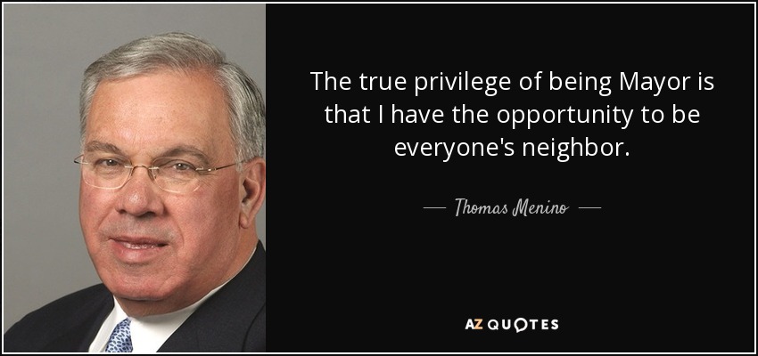 The true privilege of being Mayor is that I have the opportunity to be everyone's neighbor. - Thomas Menino