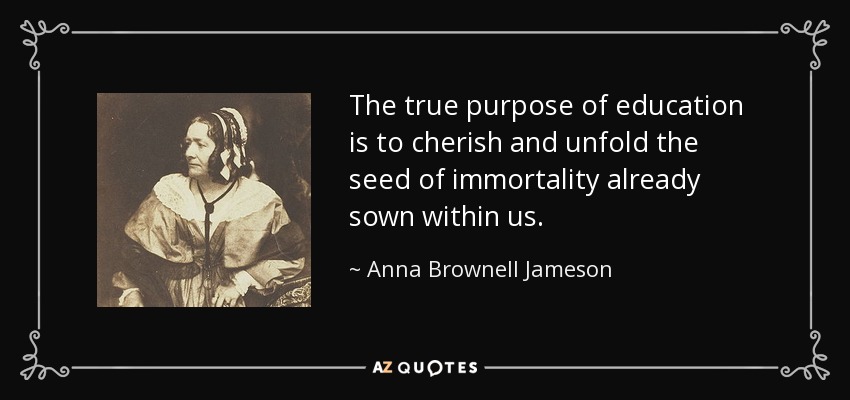 The true purpose of education is to cherish and unfold the seed of immortality already sown within us. - Anna Brownell Jameson
