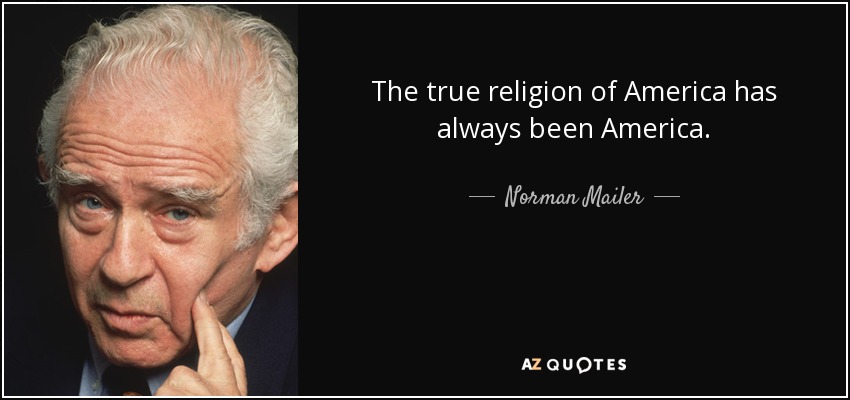 The true religion of America has always been America. - Norman Mailer