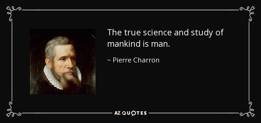 The true science and study of mankind is man. - Pierre Charron