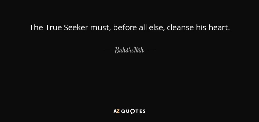 The True Seeker must, before all else, cleanse his heart. - Bahá'u'lláh