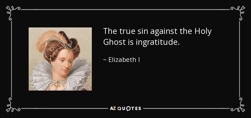 The true sin against the Holy Ghost is ingratitude. - Elizabeth I