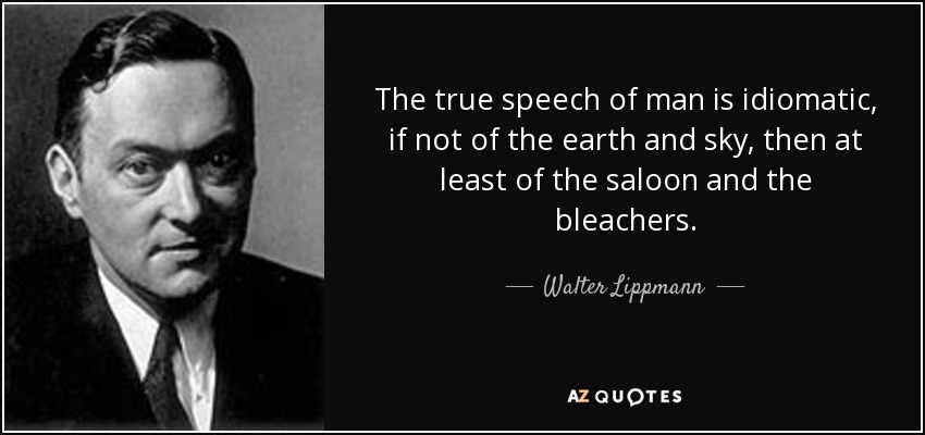The true speech of man is idiomatic, if not of the earth and sky, then at least of the saloon and the bleachers. - Walter Lippmann