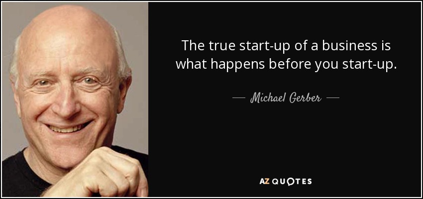 The true start-up of a business is what happens before you start-up. - Michael Gerber