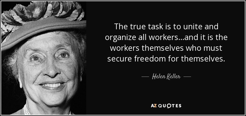 The true task is to unite and organize all workers...and it is the workers themselves who must secure freedom for themselves. - Helen Keller