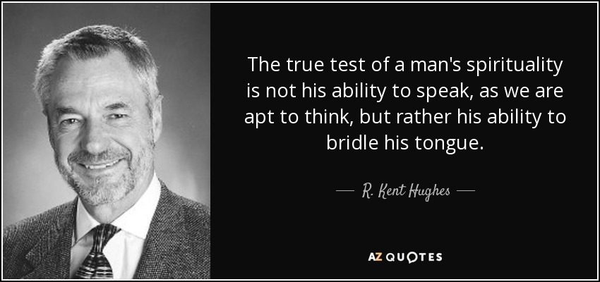 The true test of a man's spirituality is not his ability to speak, as we are apt to think, but rather his ability to bridle his tongue. - R. Kent Hughes
