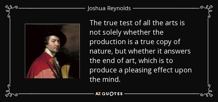 The true test of all the arts is not solely whether the production is a true copy of nature, but whether it answers the end of art, which is to produce a pleasing effect upon the mind. - Joshua Reynolds