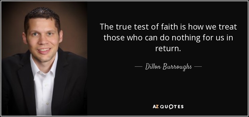 The true test of faith is how we treat those who can do nothing for us in return. - Dillon Burroughs