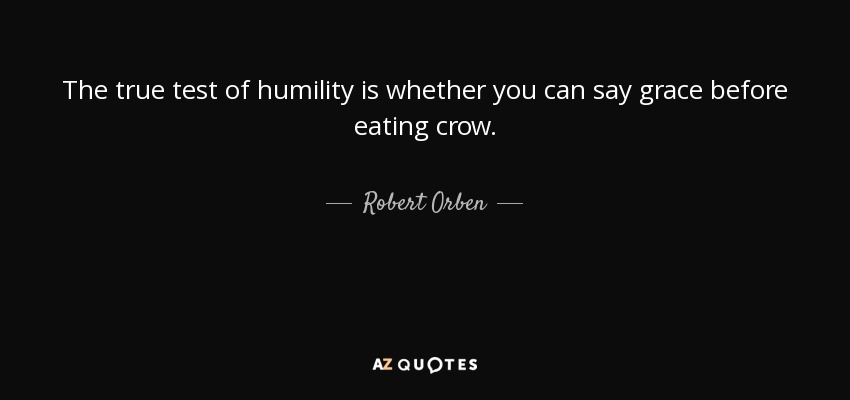 The true test of humility is whether you can say grace before eating crow. - Robert Orben