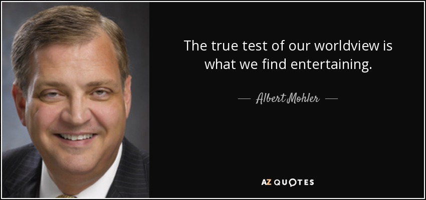 The true test of our worldview is what we find entertaining. - Albert Mohler