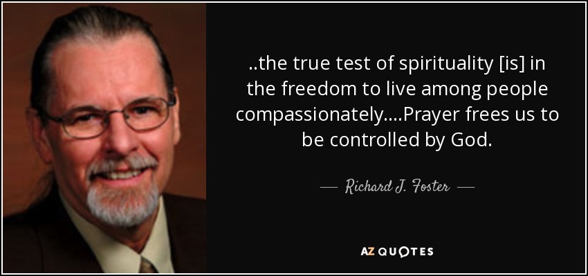 ..the true test of spirituality [is] in the freedom to live among people compassionately....Prayer frees us to be controlled by God. - Richard J. Foster