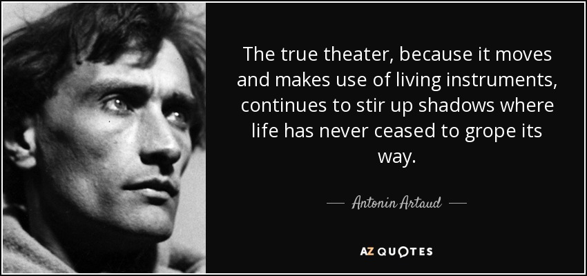The true theater, because it moves and makes use of living instruments, continues to stir up shadows where life has never ceased to grope its way. - Antonin Artaud
