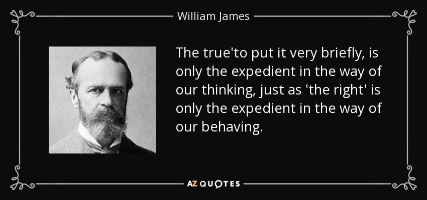The true'to put it very briefly, is only the expedient in the way of our thinking, just as 'the right' is only the expedient in the way of our behaving. - William James