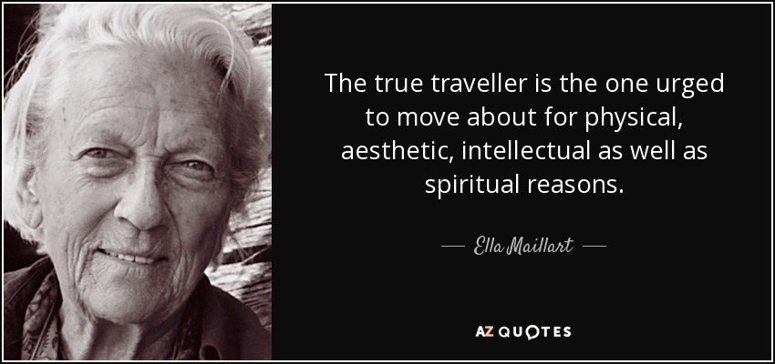The true traveller is the one urged to move about for physical, aesthetic, intellectual as well as spiritual reasons. - Ella Maillart