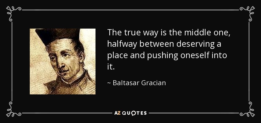 The true way is the middle one, halfway between deserving a place and pushing oneself into it. - Baltasar Gracian