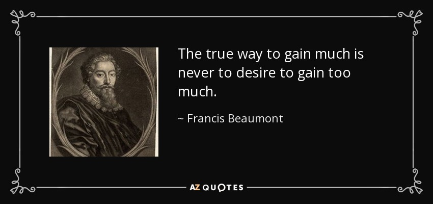 The true way to gain much is never to desire to gain too much. - Francis Beaumont