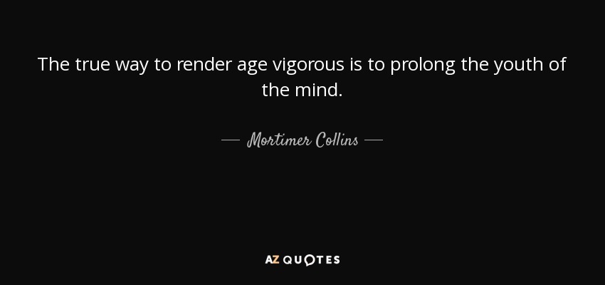 The true way to render age vigorous is to prolong the youth of the mind. - Mortimer Collins