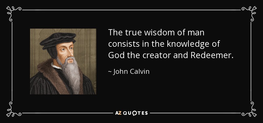 The true wisdom of man consists in the knowledge of God the creator and Redeemer. - John Calvin