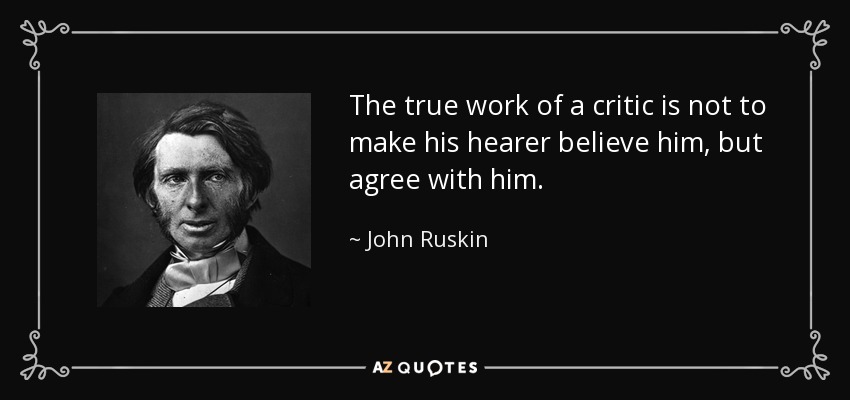 The true work of a critic is not to make his hearer believe him, but agree with him. - John Ruskin