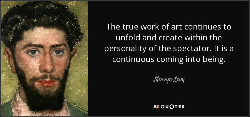 The true work of art continues to unfold and create within the personality of the spectator. It is a continuous coming into being. - Mervyn Levy