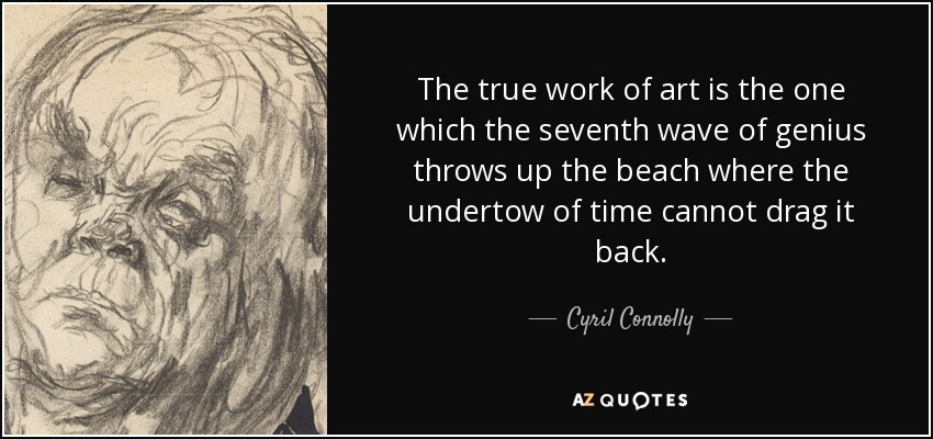 The true work of art is the one which the seventh wave of genius throws up the beach where the undertow of time cannot drag it back. - Cyril Connolly