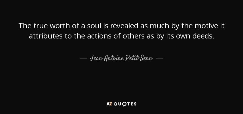 The true worth of a soul is revealed as much by the motive it attributes to the actions of others as by its own deeds. - Jean Antoine Petit-Senn