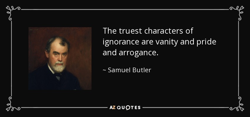 The truest characters of ignorance are vanity and pride and arrogance. - Samuel Butler