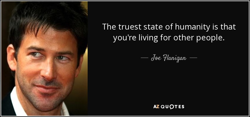The truest state of humanity is that you're living for other people. - Joe Flanigan