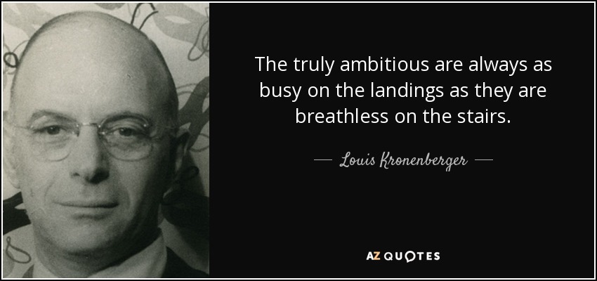 The truly ambitious are always as busy on the landings as they are breathless on the stairs. - Louis Kronenberger