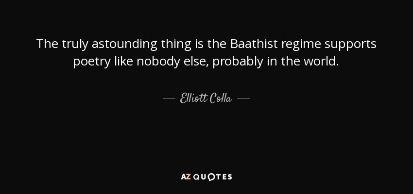 The truly astounding thing is the Baathist regime supports poetry like nobody else, probably in the world. - Elliott Colla