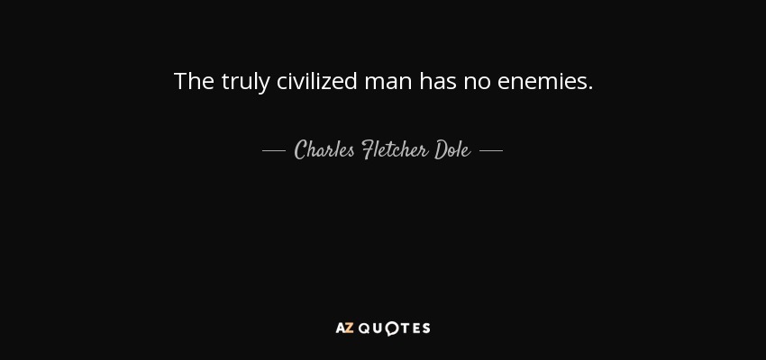 The truly civilized man has no enemies. - Charles Fletcher Dole