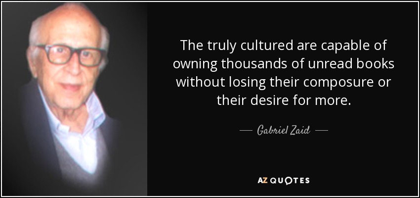 The truly cultured are capable of owning thousands of unread books without losing their composure or their desire for more. - Gabriel Zaid
