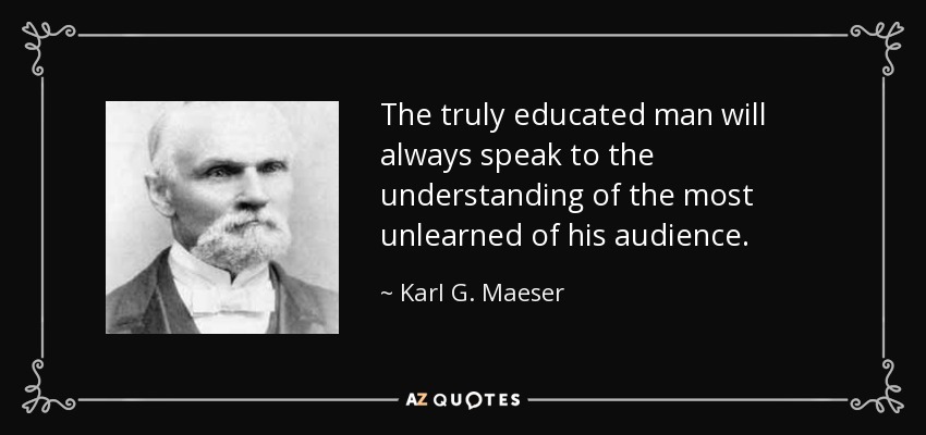 The truly educated man will always speak to the understanding of the most unlearned of his audience. - Karl G. Maeser