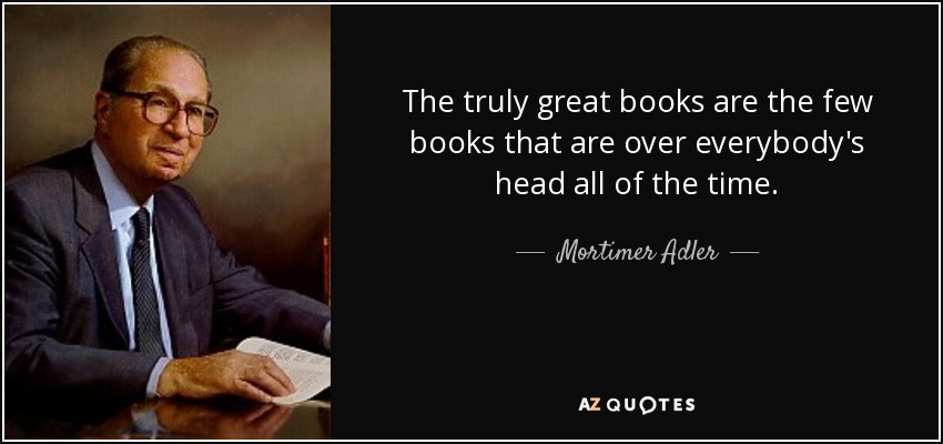 The truly great books are the few books that are over everybody's head all of the time. - Mortimer Adler