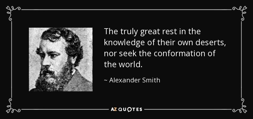 The truly great rest in the knowledge of their own deserts, nor seek the conformation of the world. - Alexander Smith