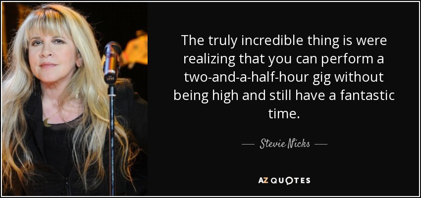 The truly incredible thing is were realizing that you can perform a two-and-a-half-hour gig without being high and still have a fantastic time. - Stevie Nicks